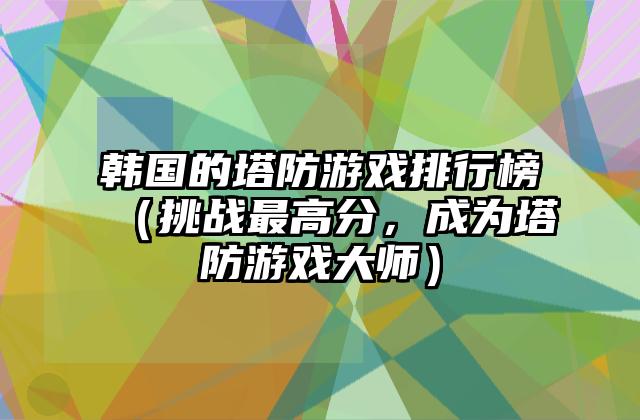 韩国的塔防游戏排行榜（挑战最高分，成为塔防游戏大师）
