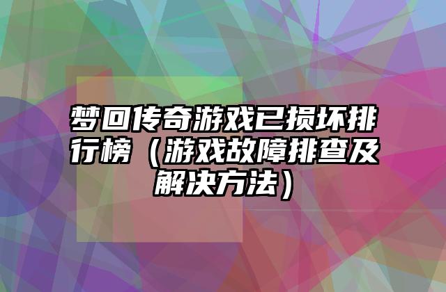 梦回传奇游戏已损坏排行榜（游戏故障排查及解决方法）