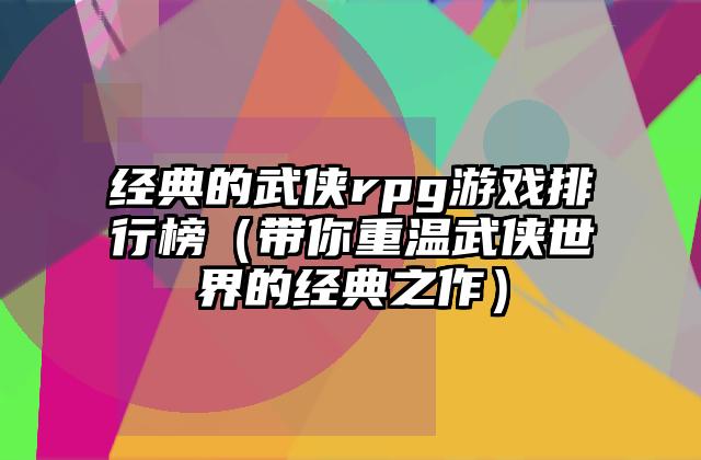 经典的武侠rpg游戏排行榜（带你重温武侠世界的经典之作）