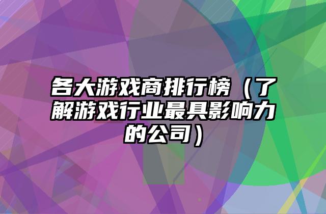 各大游戏商排行榜（了解游戏行业最具影响力的公司）