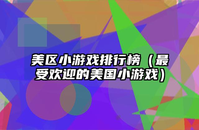 美区小游戏排行榜（最受欢迎的美国小游戏）