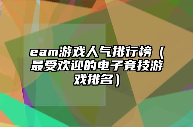 eam游戏人气排行榜（最受欢迎的电子竞技游戏排名）