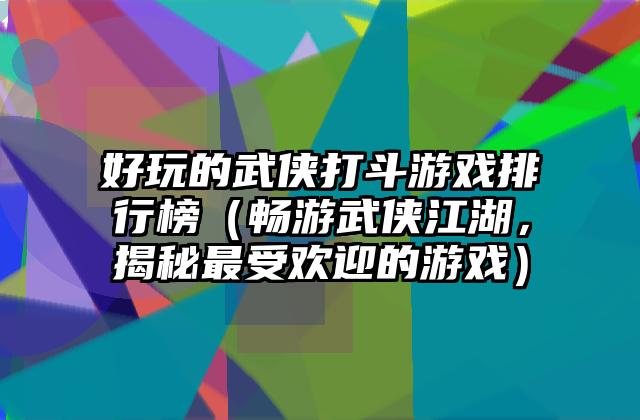 好玩的武侠打斗游戏排行榜（畅游武侠江湖，揭秘最受欢迎的游戏）