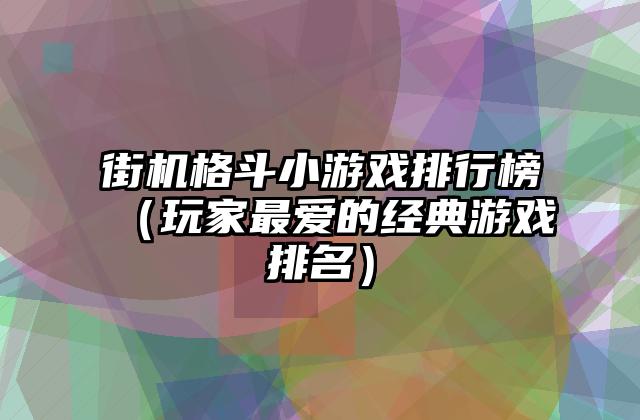 街机格斗小游戏排行榜（玩家最爱的经典游戏排名）