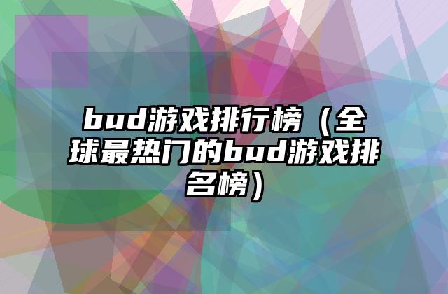 bud游戏排行榜（全球最热门的bud游戏排名榜）