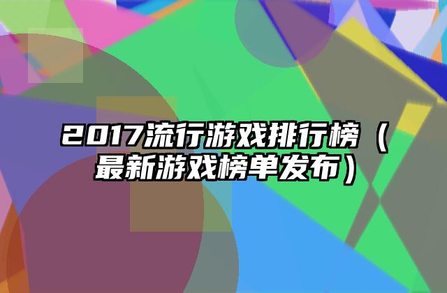 2017流行游戏排行榜（最新游戏榜单发布）