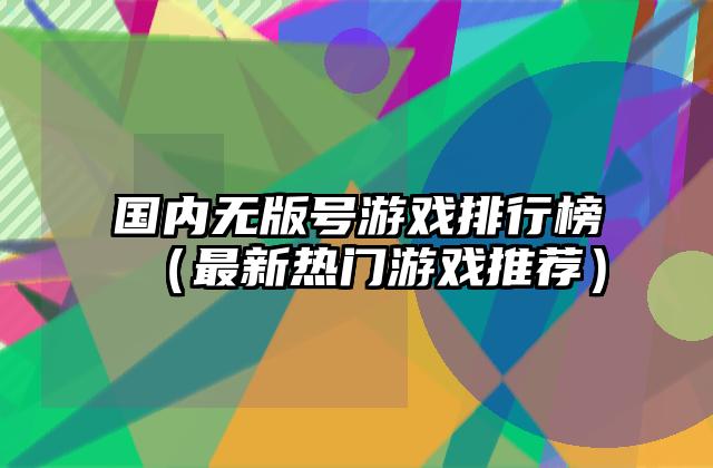 国内无版号游戏排行榜（最新热门游戏推荐）