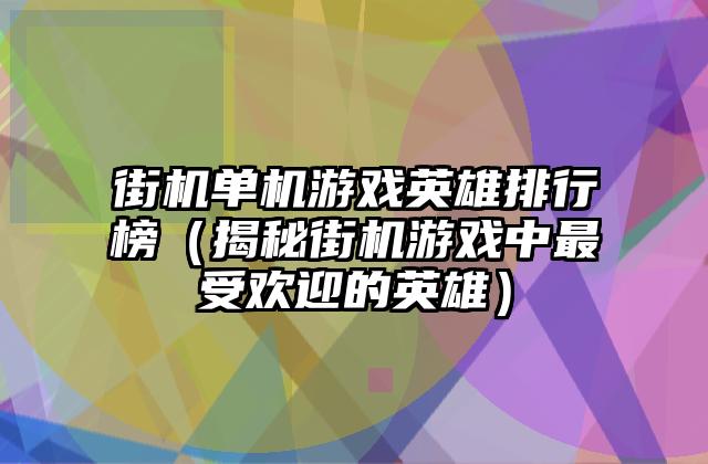 街机单机游戏英雄排行榜（揭秘街机游戏中最受欢迎的英雄）