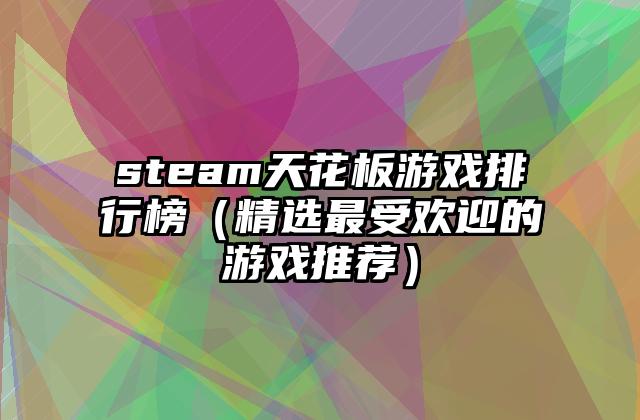 steam天花板游戏排行榜（精选最受欢迎的游戏推荐）