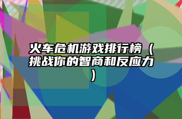 火车危机游戏排行榜（挑战你的智商和反应力）