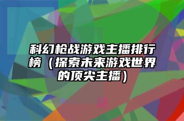 科幻枪战游戏主播排行榜（探索未来游戏世界的顶尖主播）