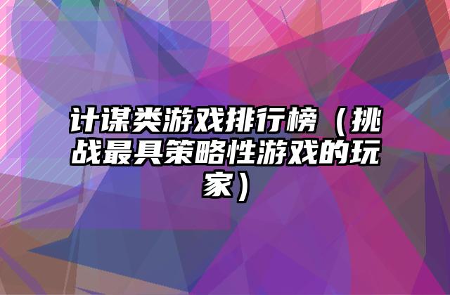 计谋类游戏排行榜（挑战最具策略性游戏的玩家）