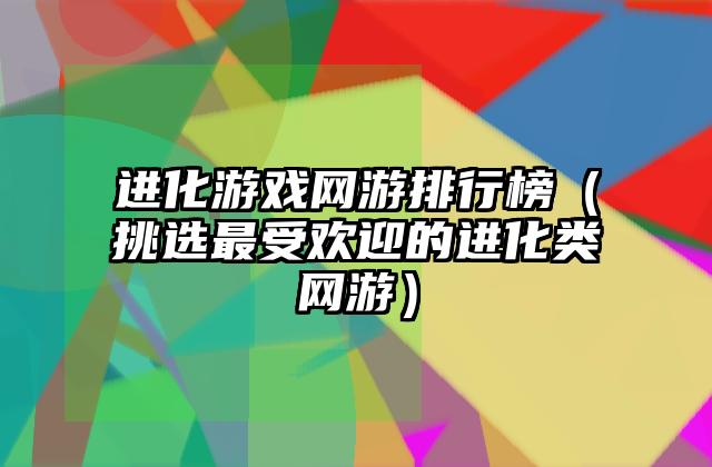进化游戏网游排行榜（挑选最受欢迎的进化类网游）