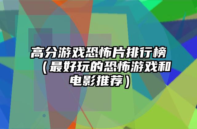 高分游戏恐怖片排行榜（最好玩的恐怖游戏和电影推荐）