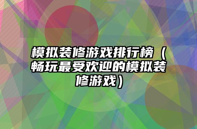 模拟装修游戏排行榜（畅玩最受欢迎的模拟装修游戏）