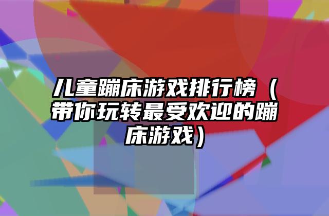 儿童蹦床游戏排行榜（带你玩转最受欢迎的蹦床游戏）