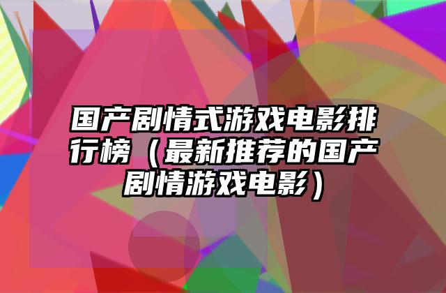 国产剧情式游戏电影排行榜（最新推荐的国产剧情游戏电影）