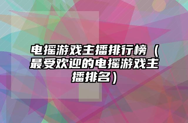 电摇游戏主播排行榜（最受欢迎的电摇游戏主播排名）