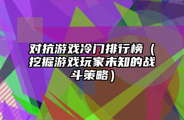 对抗游戏冷门排行榜（挖掘游戏玩家未知的战斗策略）