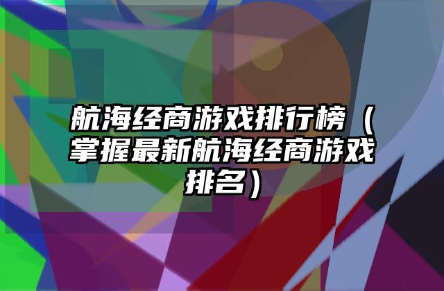 航海经商游戏排行榜（掌握最新航海经商游戏排名）