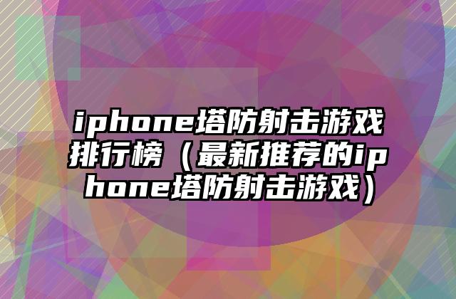iphone塔防射击游戏排行榜（最新推荐的iphone塔防射击游戏）