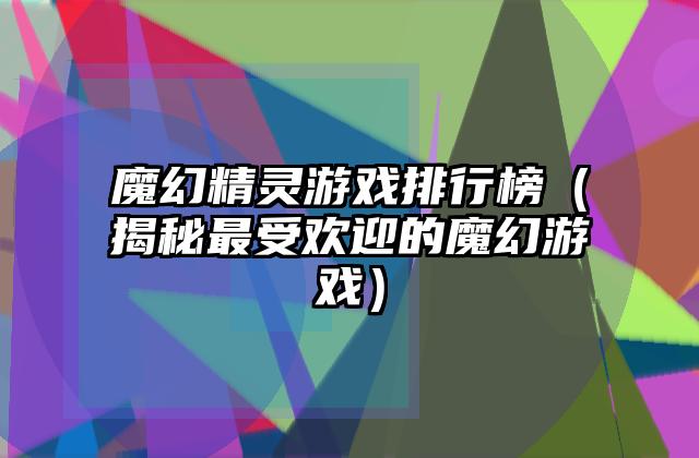 魔幻精灵游戏排行榜（揭秘最受欢迎的魔幻游戏）