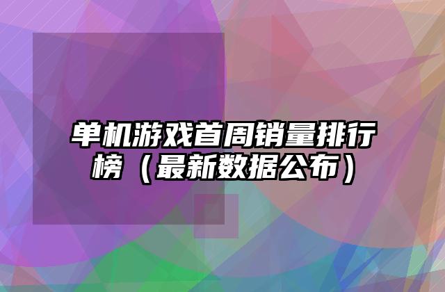 单机游戏首周销量排行榜（最新数据公布）