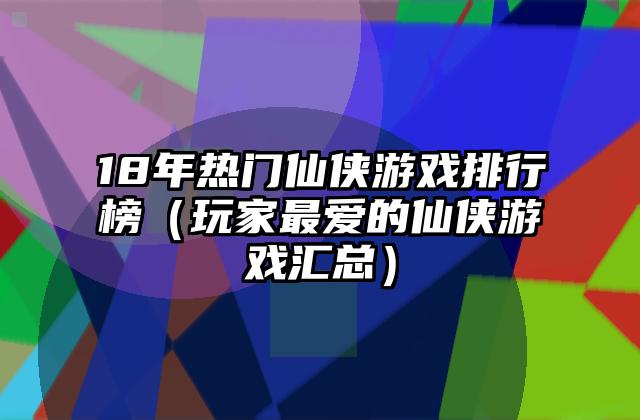 18年热门仙侠游戏排行榜（玩家最爱的仙侠游戏汇总）