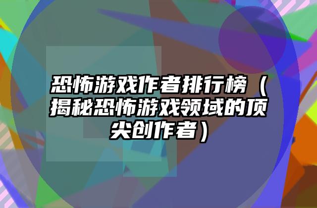 恐怖游戏作者排行榜（揭秘恐怖游戏领域的顶尖创作者）