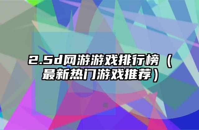 2.5d网游游戏排行榜（最新热门游戏推荐）