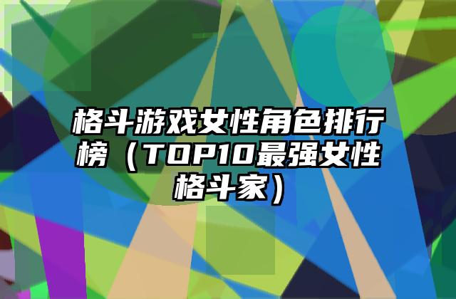 格斗游戏女性角色排行榜（TOP10最强女性格斗家）
