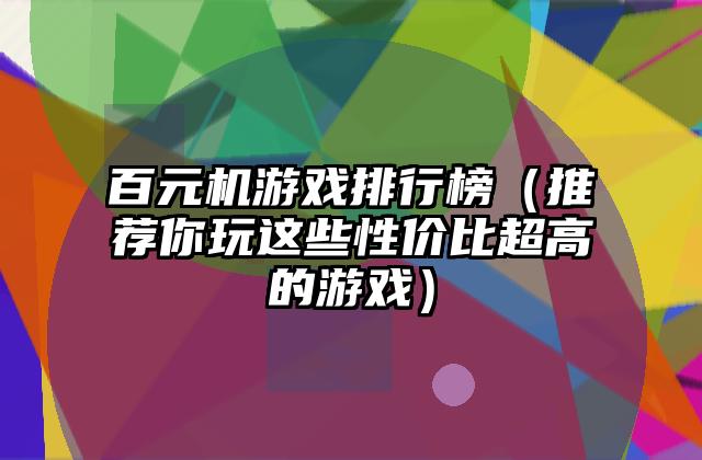 百元机游戏排行榜（推荐你玩这些性价比超高的游戏）