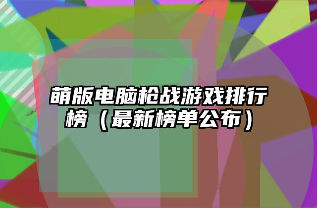 萌版电脑枪战游戏排行榜（最新榜单公布）