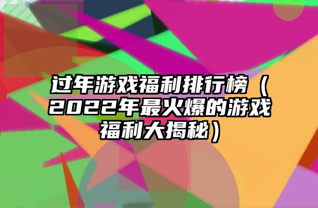 过年游戏福利排行榜（2022年最火爆的游戏福利大揭秘）