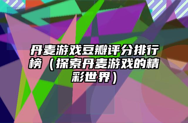 丹麦游戏豆瓣评分排行榜（探索丹麦游戏的精彩世界）