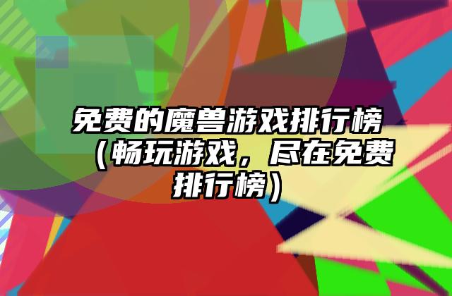 免费的魔兽游戏排行榜（畅玩游戏，尽在免费排行榜）