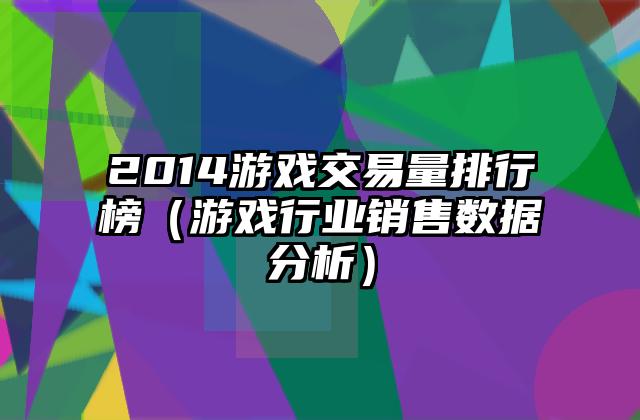 2014游戏交易量排行榜（游戏行业销售数据分析）