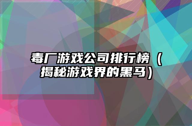 毒厂游戏公司排行榜（揭秘游戏界的黑马）