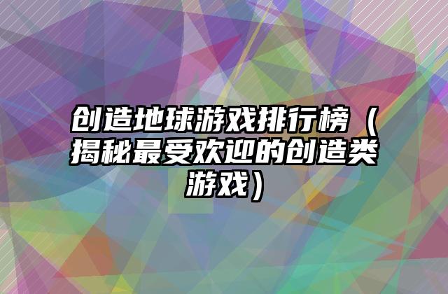 创造地球游戏排行榜（揭秘最受欢迎的创造类游戏）
