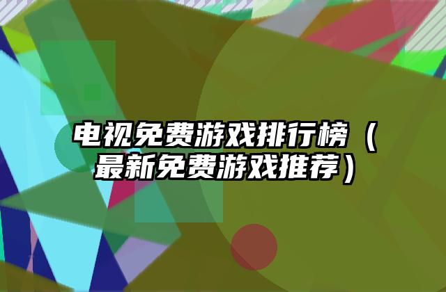电视免费游戏排行榜（最新免费游戏推荐）