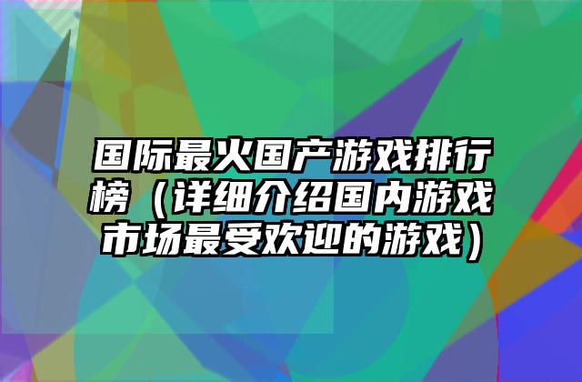 国际最火国产游戏排行榜（详细介绍国内游戏市场最受欢迎的游戏）