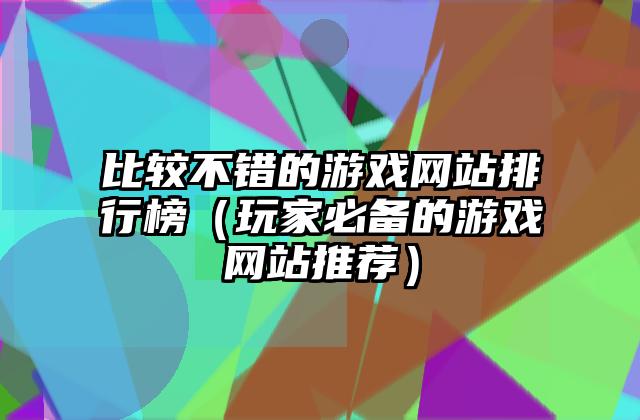 比较不错的游戏网站排行榜（玩家必备的游戏网站推荐）