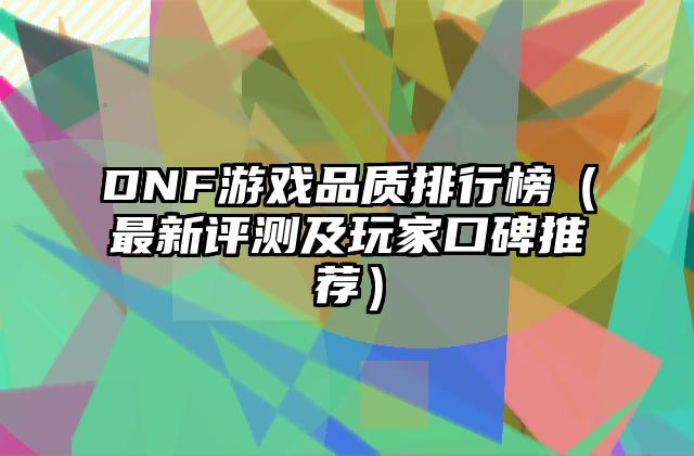DNF游戏品质排行榜（最新评测及玩家口碑推荐）