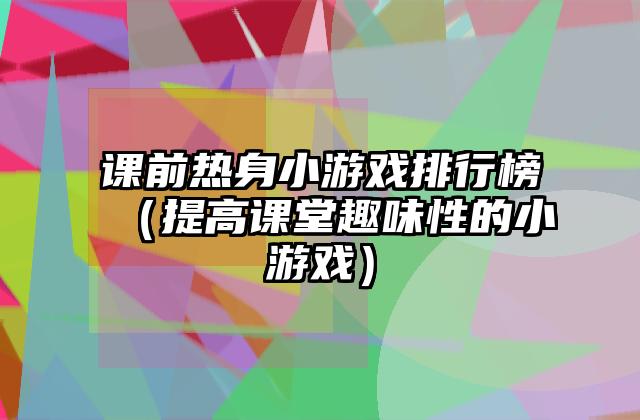 课前热身小游戏排行榜（提高课堂趣味性的小游戏）
