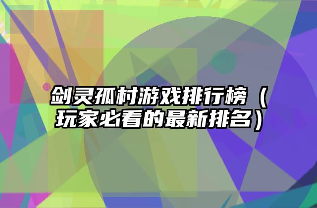 剑灵孤村游戏排行榜（玩家必看的最新排名）