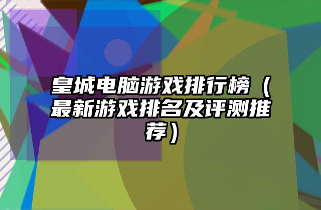 皇城电脑游戏排行榜（最新游戏排名及评测推荐）