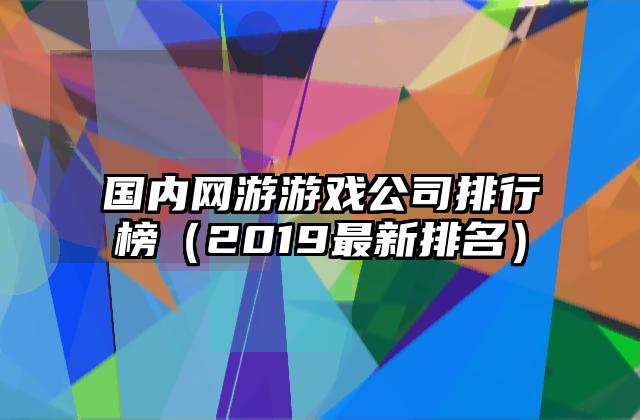 国内网游游戏公司排行榜（2019最新排名）