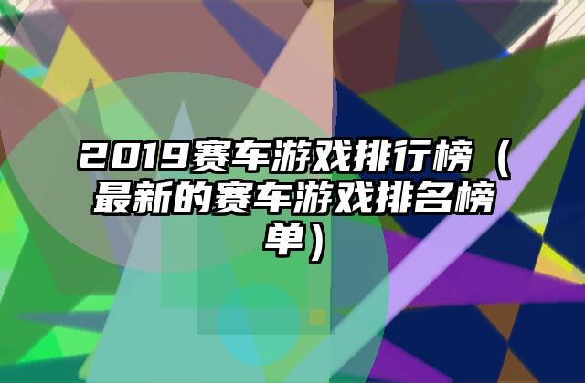 2019赛车游戏排行榜（最新的赛车游戏排名榜单）