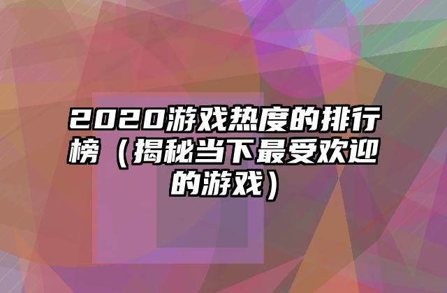2020游戏热度的排行榜（揭秘当下最受欢迎的游戏）