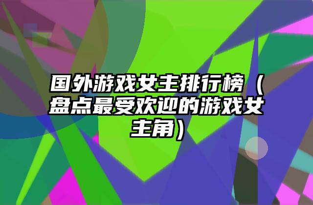 国外游戏女主排行榜（盘点最受欢迎的游戏女主角）